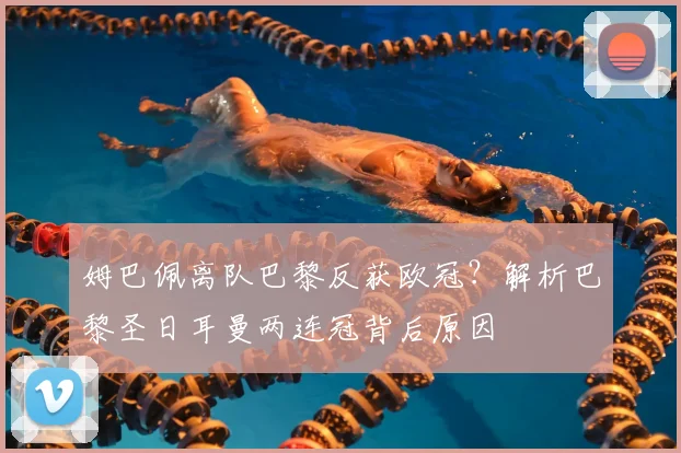 姆巴佩离队巴黎反获欧冠？解析巴黎圣日耳曼两连冠背后原因