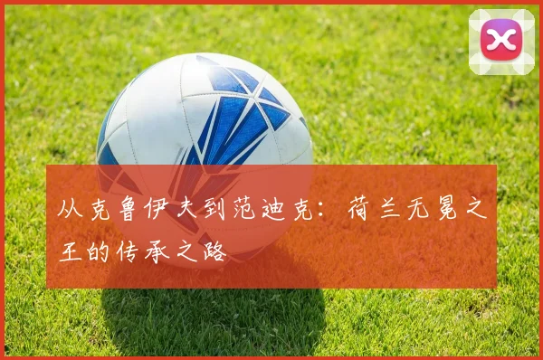 从克鲁伊夫到范迪克:荷兰无冕之王的传承之路