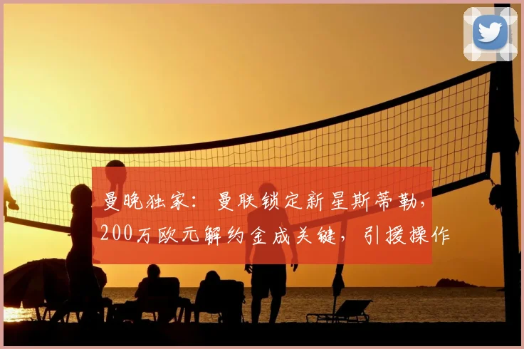 曼晚独家:曼联锁定新星斯蒂勒,200万欧元解约金成关键,引援操作全解析