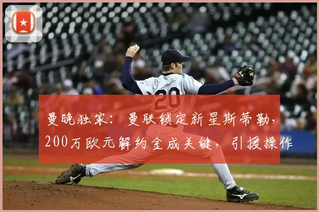 曼晚独家：曼联锁定新星斯蒂勒，200万欧元解约金成关键，引援操作全解析