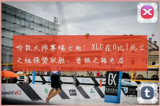 伦敦大师赛瑞士轮:XLG在0比1死亡之组强势取胜,晋级之路开启