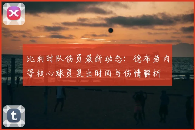 比利时队伤员最新动态：德布劳内等核心球员复出时间与伤情解析