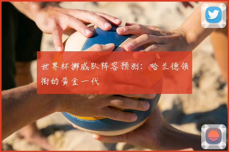 世界杯挪威队阵容预测：哈兰德领衔的黄金一代