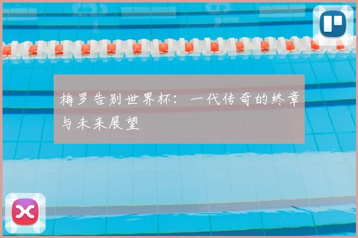 梅罗告别世界杯：一代传奇的终章与未来展望