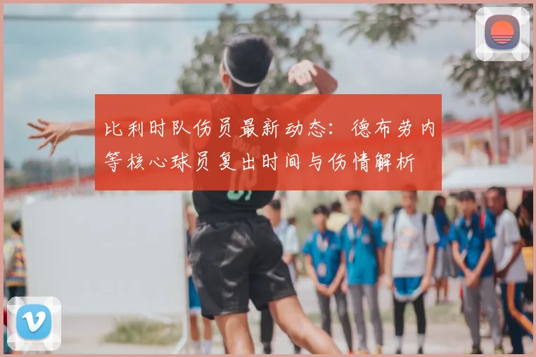 比利时队伤员最新动态:德布劳内等核心球员复出时间与伤情解析
