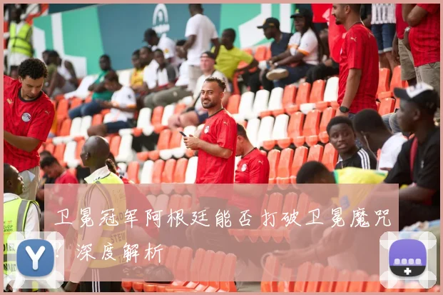 卫冕冠军阿根廷能否打破卫冕魔咒?深度解析