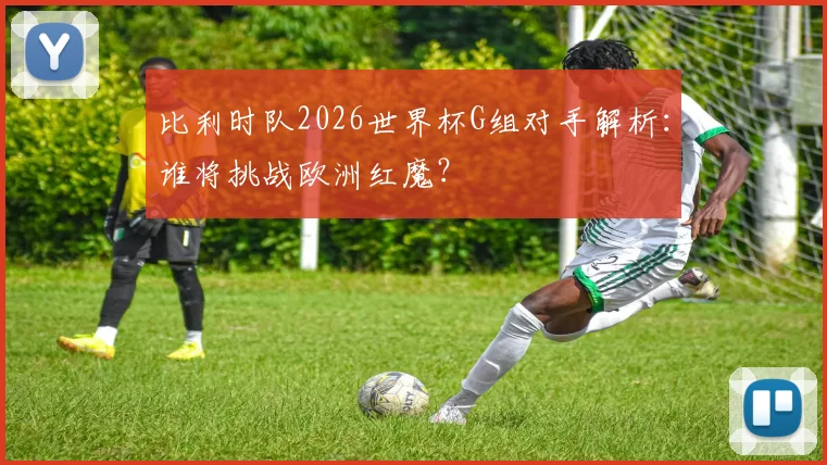 比利时队2026世界杯G组对手解析:谁将挑战欧洲红魔?