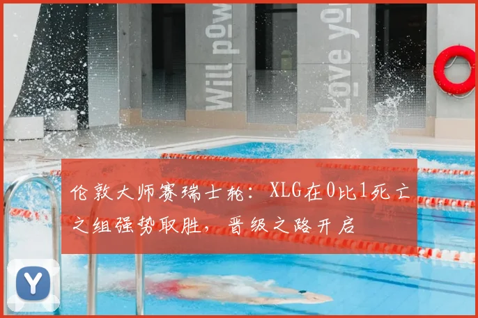 伦敦大师赛瑞士轮:XLG在0比1死亡之组强势取胜,晋级之路开启