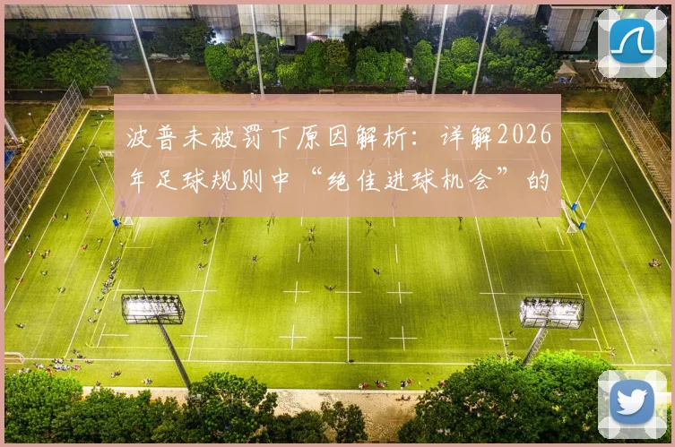 波普未被罚下原因解析：详解2026年足球规则中“绝佳进球机会”的判罚标准与争议