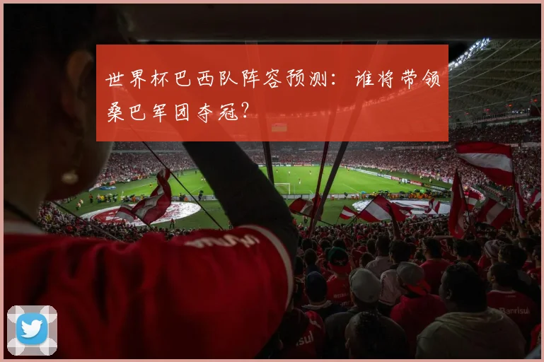 世界杯巴西队阵容预测：谁将带领桑巴军团夺冠？